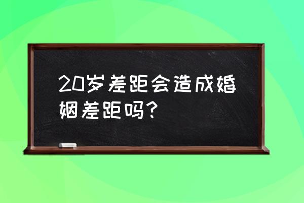 20岁的差距完整版 20岁差距会造成婚姻差距吗？