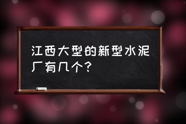 江西九江南方水泥 江西大型的新型水泥厂有几个？