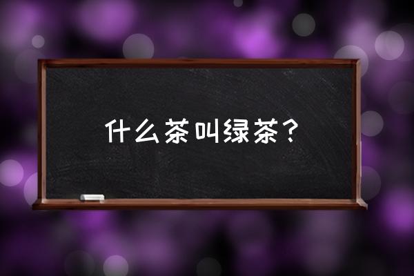 什么茶叫绿茶 什么茶叫绿茶？