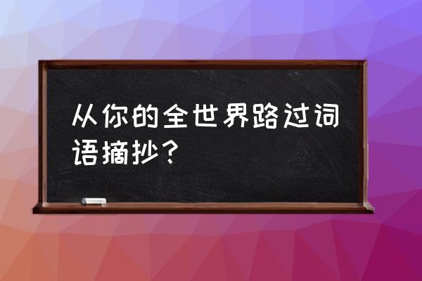 从你的全世界路过摘抄 从你的全世界路过词语摘抄？