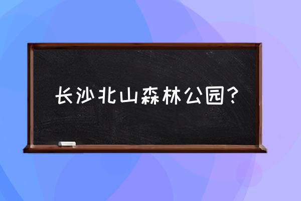 长沙县北山镇有哪些村 长沙北山森林公园？