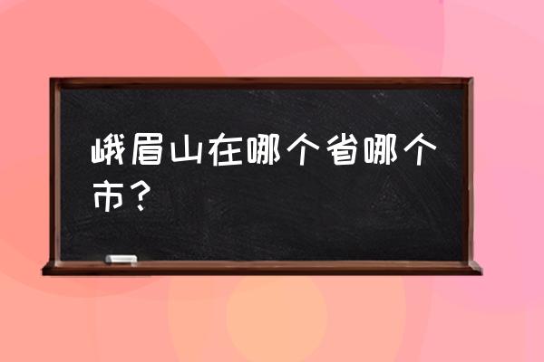 峨眉山在我国哪个省 峨眉山在哪个省哪个市？