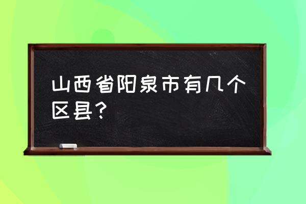 山西省阳泉市有几个区县 山西省阳泉市有几个区县？