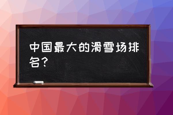 亚布力滑雪场在哪 中国最大的滑雪场排名？