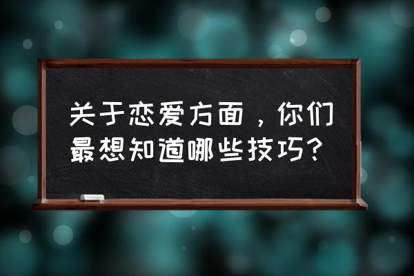 恋爱技巧大全 关于恋爱方面，你们最想知道哪些技巧？