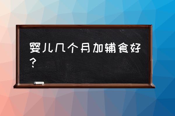 婴儿几个月加辅食 婴儿几个月加辅食好？