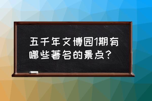 五千年文博园景点介绍 五千年文博园1期有哪些著名的景点？