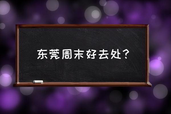 东莞有什么好玩的地方 东莞周末好去处？