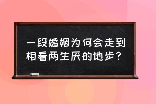 如果到了相看两厌的程度 一段婚姻为何会走到相看两生厌的地步？