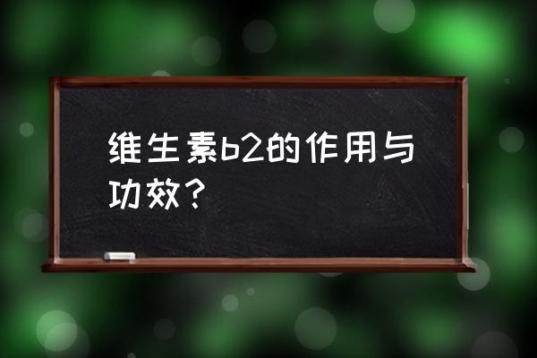 维生素b2的作用及功能介绍 维生素b2的作用与功效？