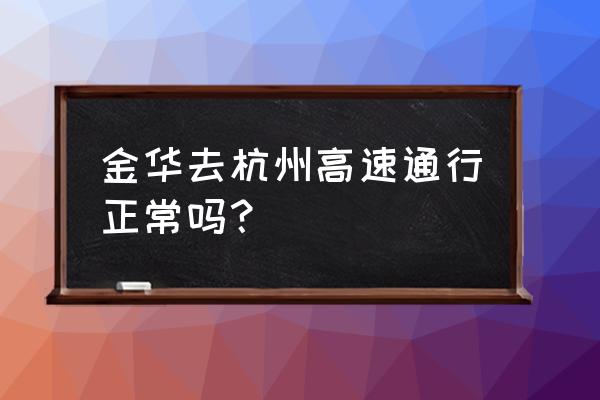 浙江境内高速路今天 金华去杭州高速通行正常吗？