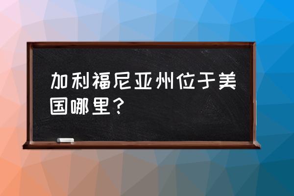 加利福尼亚地理位置 加利福尼亚州位于美国哪里？