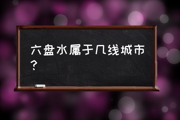 六盘水市是几线城市 六盘水属于几线城市？