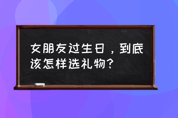 女友生日礼物买什么好 女朋友过生日，到底该怎样选礼物？