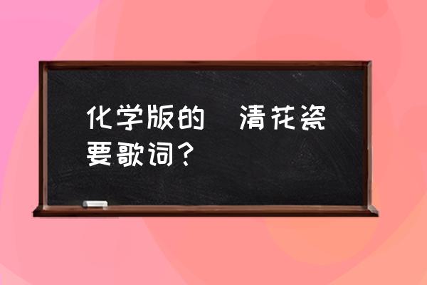 化学版本的青花瓷 化学版的[清花瓷]要歌词？