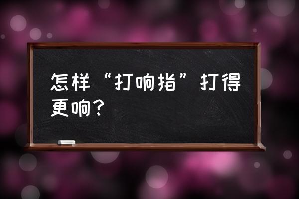 怎么打响指特别响 怎样“打响指”打得更响？