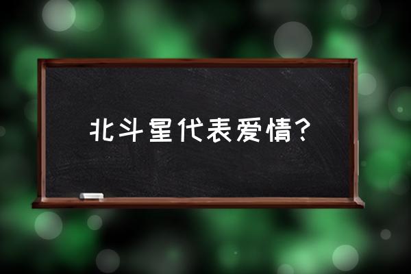 北斗星的爱的意义 北斗星代表爱情？