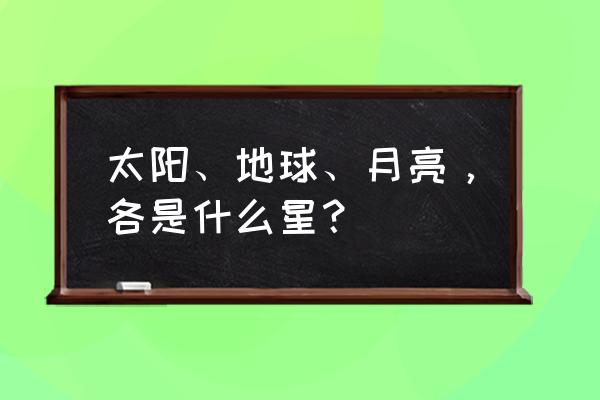 太阳地球月亮是什么星 太阳、地球、月亮，各是什么星？