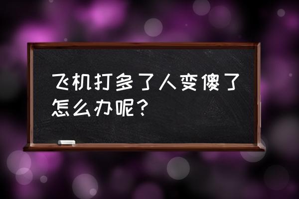 打飞打多了会怎么调理 飞机打多了人变傻了怎么办呢？