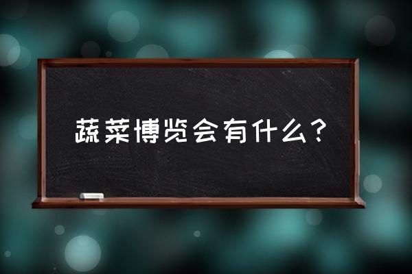 2021蔬菜博览会 蔬菜博览会有什么？