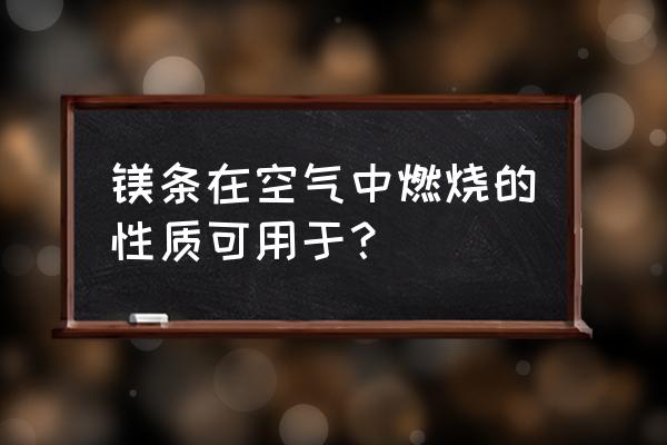 镁条燃烧的应用 镁条在空气中燃烧的性质可用于？