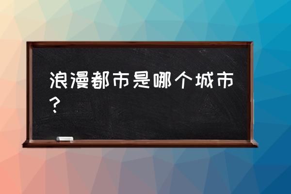 浪漫之都是哪个城市 浪漫都市是哪个城市？