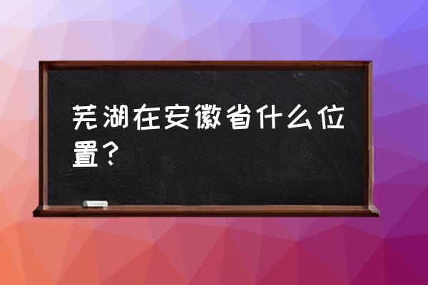 安徽省芜湖市简介 芜湖在安徽省什么位置？