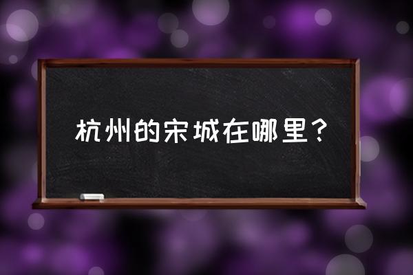 宋城在杭州的什么地方 杭州的宋城在哪里？