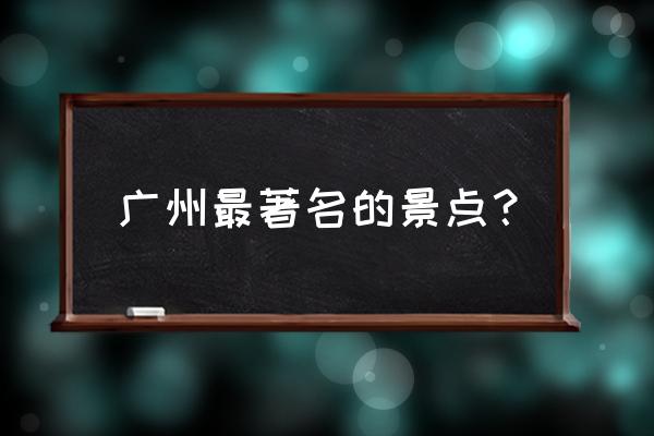 广州著名旅游景点 广州最著名的景点？