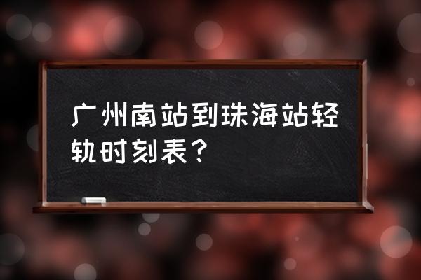 珠海城轨时刻表 广州南站到珠海站轻轨时刻表？