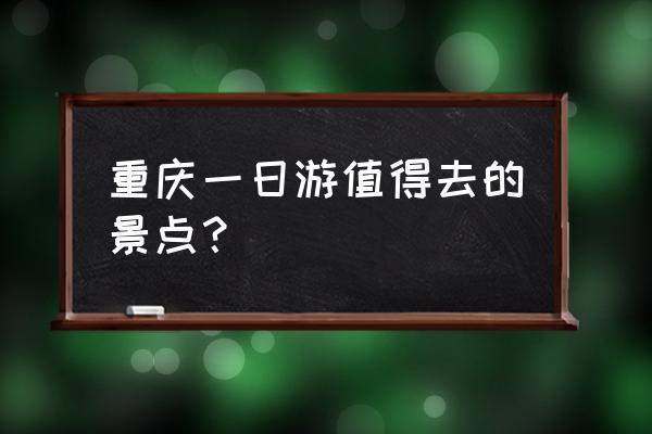 重庆旅游必去景点一日游 重庆一日游值得去的景点？