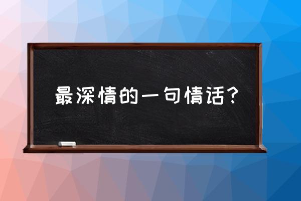 最深情的的一句话 最深情的一句情话？