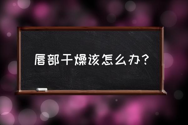 嘴唇干燥怎么解决 唇部干燥该怎么办？