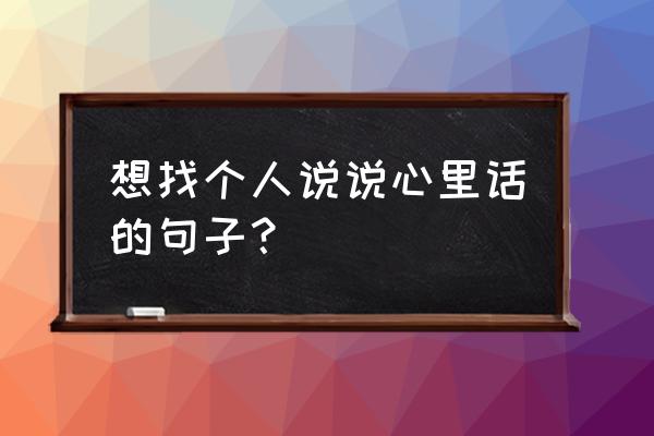 找个人说心里话的说说 想找个人说说心里话的句子？