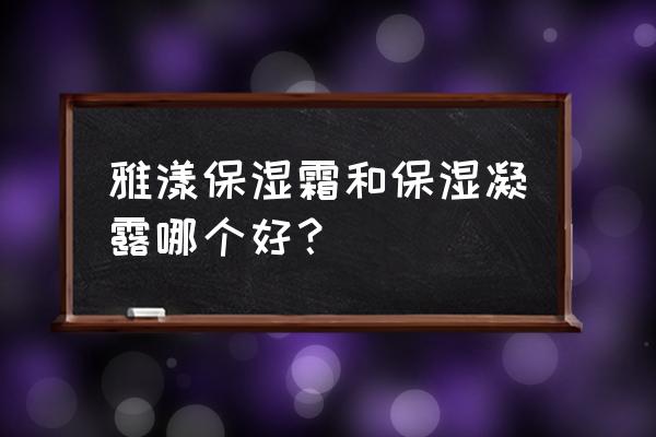 雅漾保湿霜 雅漾保湿霜和保湿凝露哪个好？