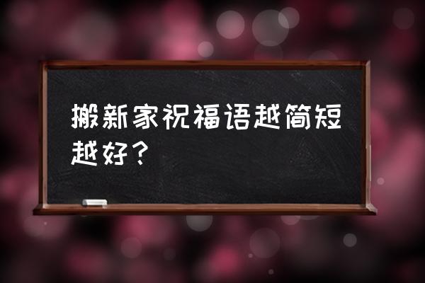 搬新家祝福语简单 搬新家祝福语越简短越好？