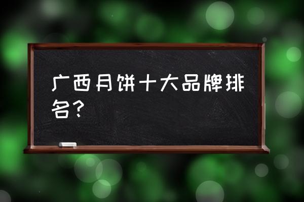 广式月饼品牌排行榜 广西月饼十大品牌排名？