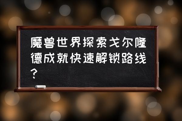 wow探索戈尔隆德 魔兽世界探索戈尔隆德成就快速解锁路线？