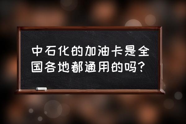 中石化加油卡全国都能用吗 中石化的加油卡是全国各地都通用的吗？