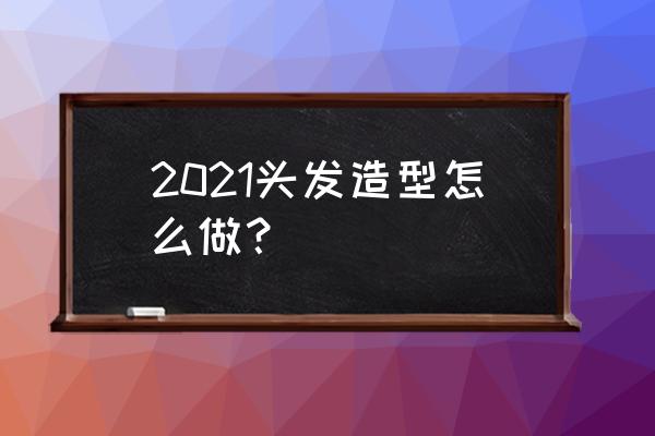 2021卷发 2021头发造型怎么做？