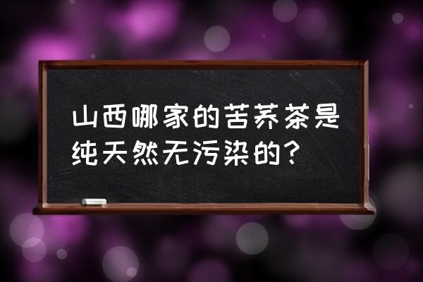 大同雁门清高 山西哪家的苦荞茶是纯天然无污染的？