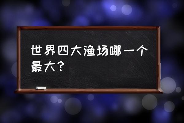 世界四大渔场哪个最大 世界四大渔场哪一个最大？