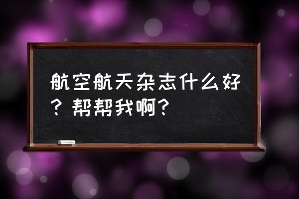 航空模型 杂志订阅 航空航天杂志什么好？帮帮我啊？