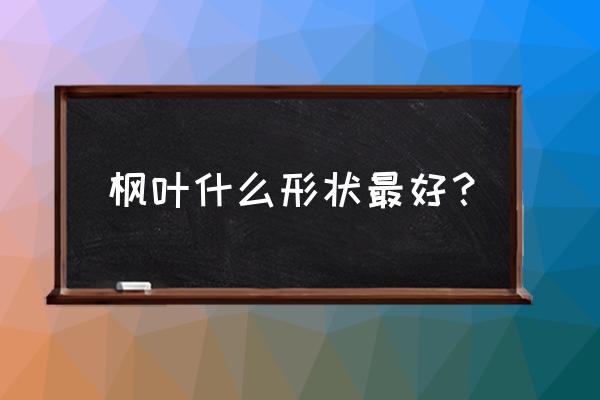 枫叶有几种形状 枫叶什么形状最好？