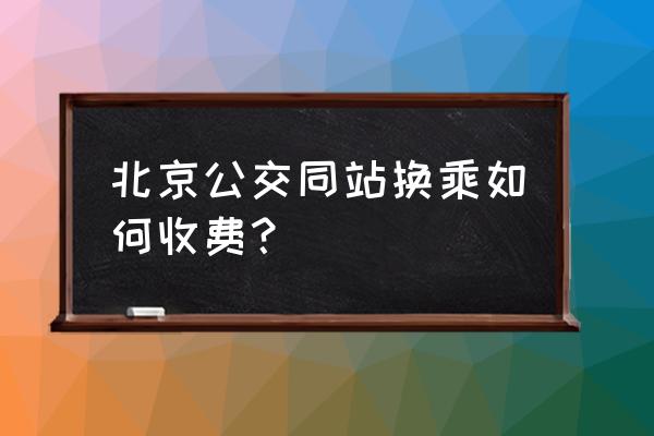 北京公交换乘通 北京公交同站换乘如何收费？