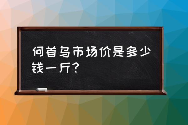 千年何首乌多少钱一斤 何首乌市场价是多少钱一斤？