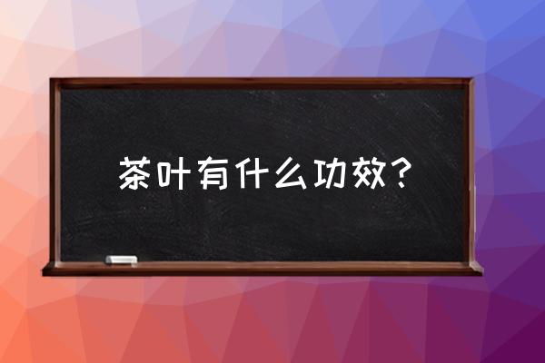 茶叶的功效与作用大全 茶叶有什么功效？