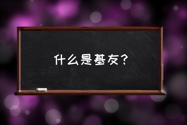 什么是基友啊 什么是基友？