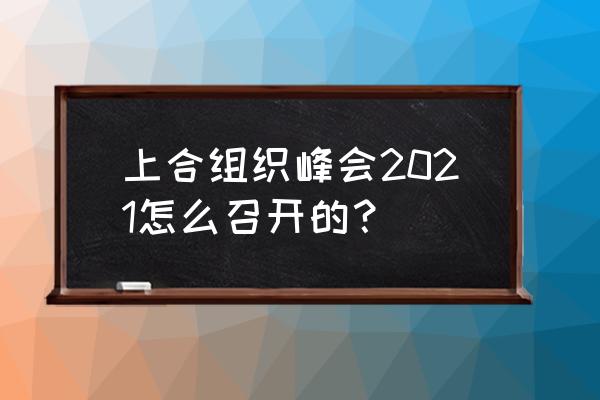 2021上海合作组织峰会 上合组织峰会2021怎么召开的？