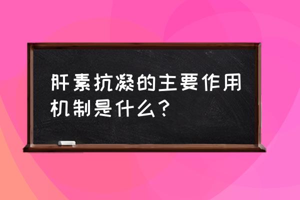 低分子肝素钠作用机制 肝素抗凝的主要作用机制是什么？